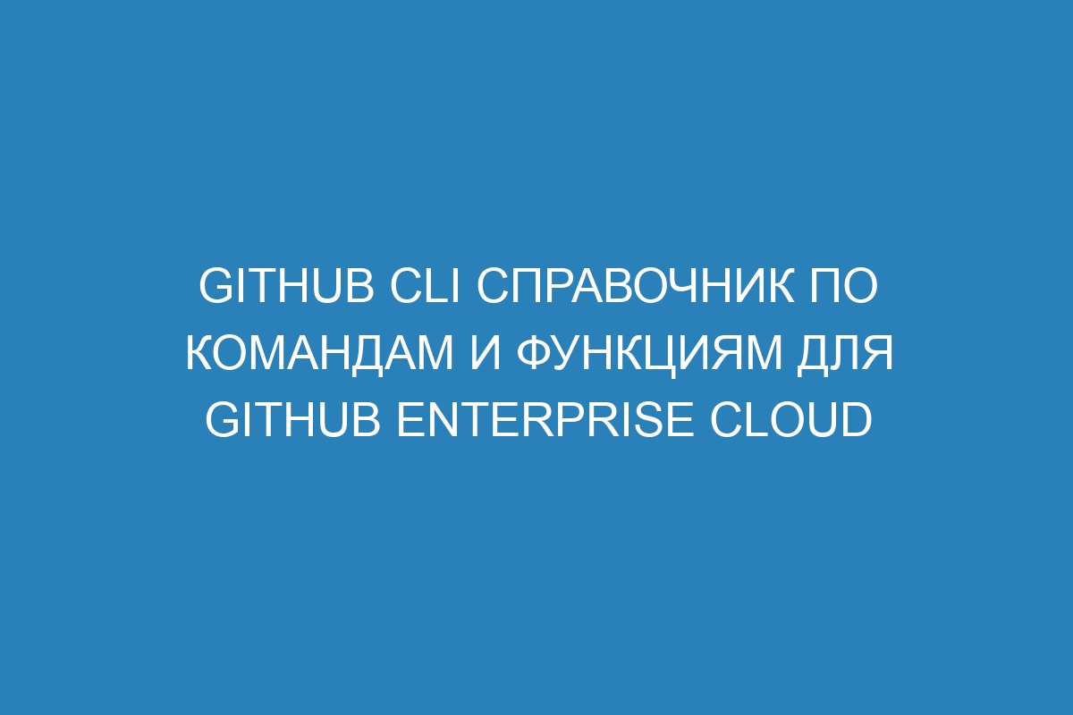 GitHub CLI справочник по командам и функциям для GitHub Enterprise Cloud