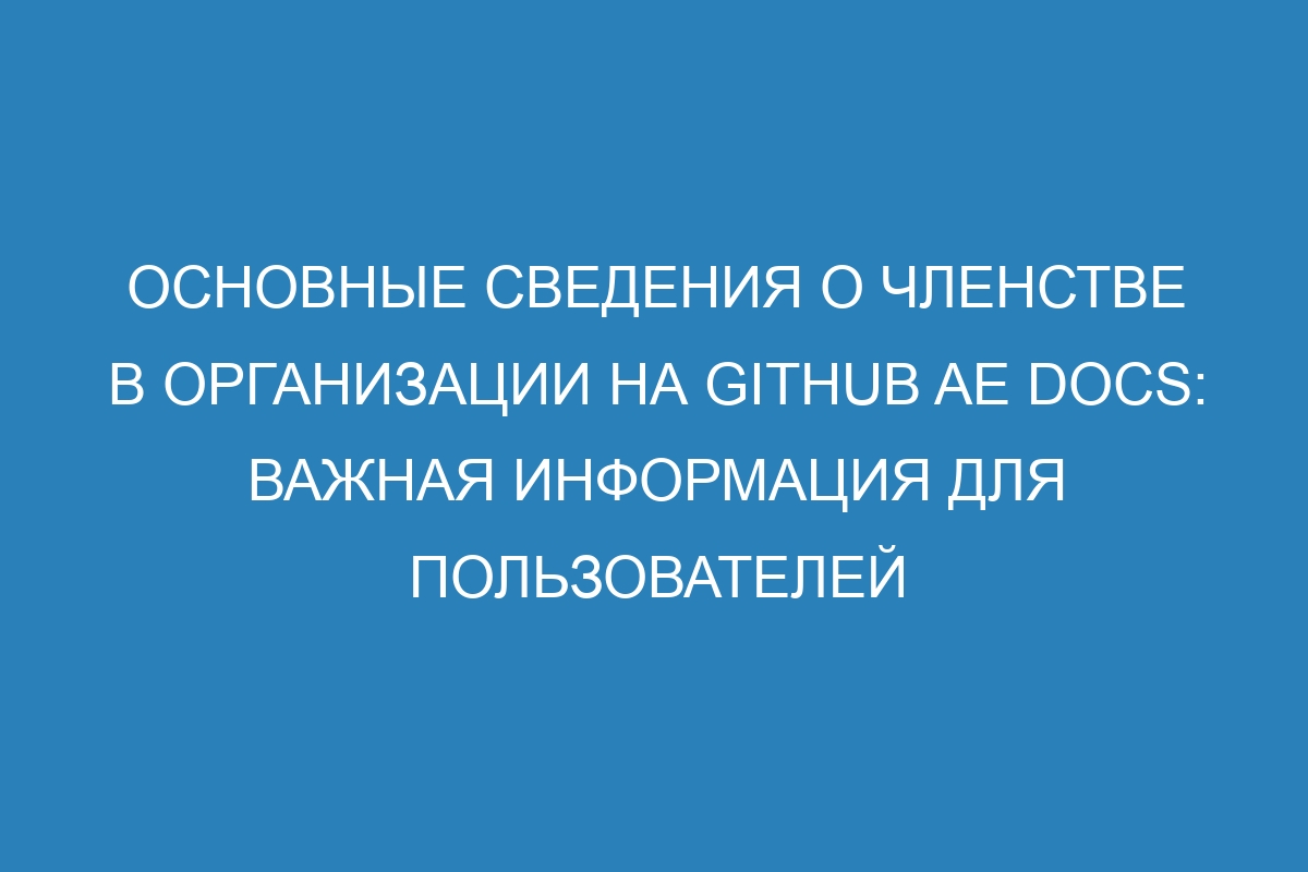 Основные сведения о членстве в организации на GitHub AE Docs: важная информация для пользователей