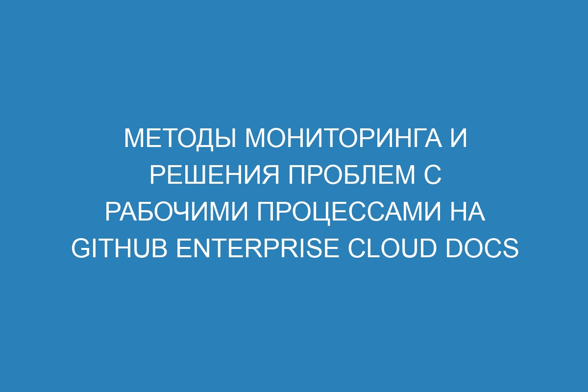 Методы мониторинга и решения проблем с рабочими процессами на GitHub Enterprise Cloud Docs