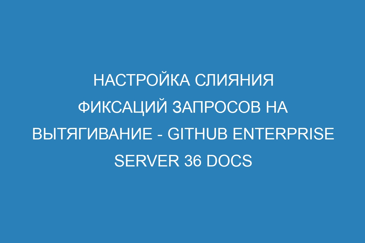 Настройка слияния фиксаций запросов на вытягивание - GitHub Enterprise Server 36 Docs