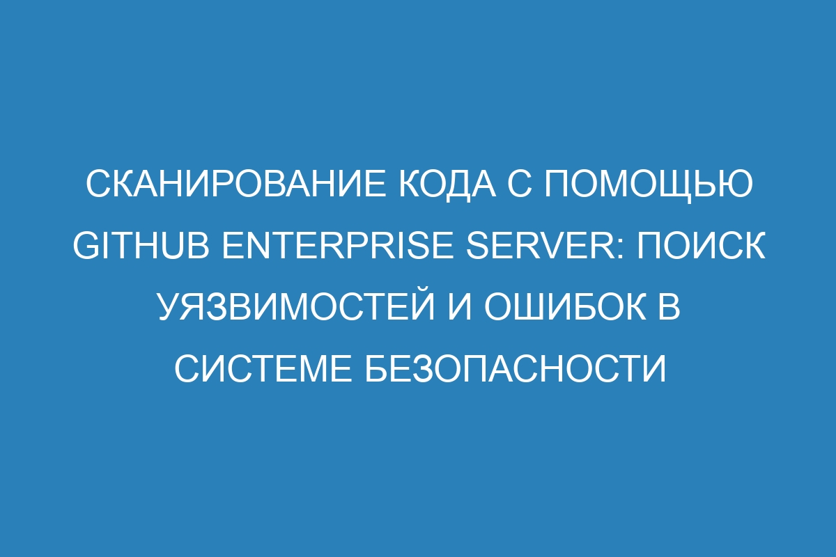 Сканирование кода с помощью GitHub Enterprise Server: поиск уязвимостей и ошибок в системе безопасности