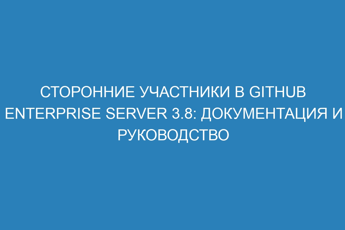 Сторонние участники в GitHub Enterprise Server 3.8: документация и руководство