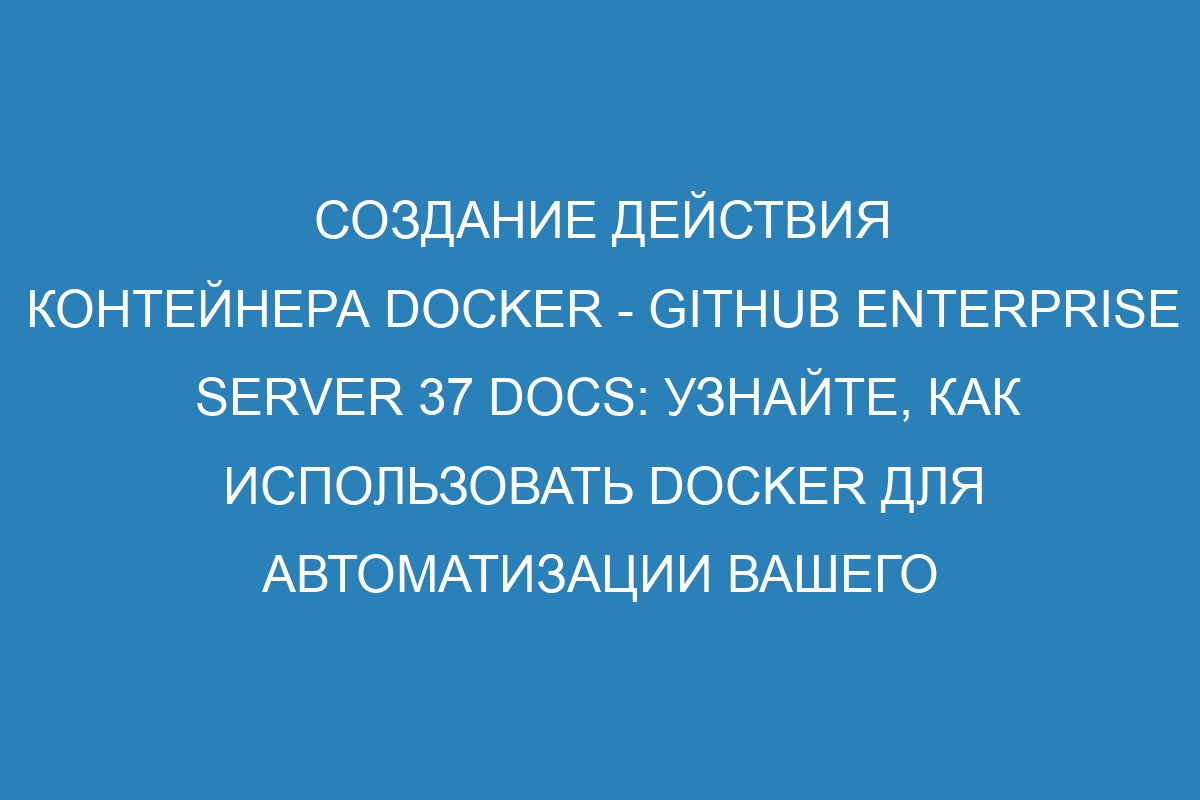 Создание действия контейнера Docker - GitHub Enterprise Server 37 Docs: узнайте, как использовать Docker для автоматизации вашего развертывания