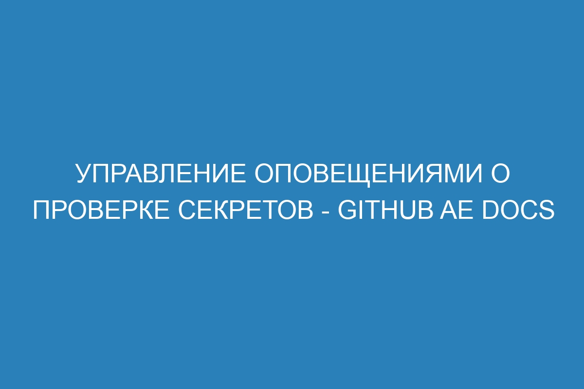 Управление оповещениями о проверке секретов - GitHub AE Docs
