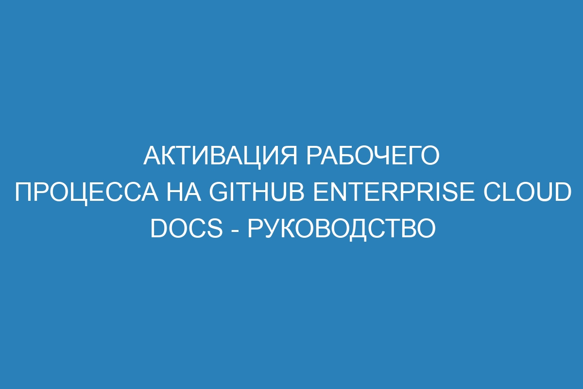 Активация рабочего процесса на GitHub Enterprise Cloud Docs - руководство