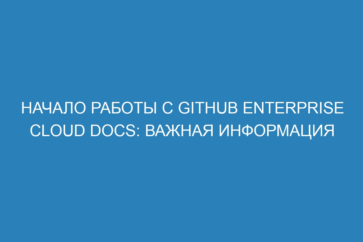 Начало работы с GitHub Enterprise Cloud Docs: важная информация