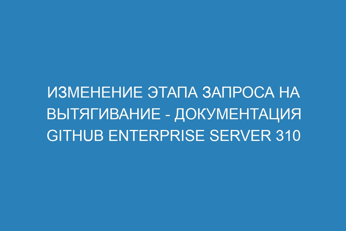 Изменение этапа запроса на вытягивание - документация GitHub Enterprise Server 310