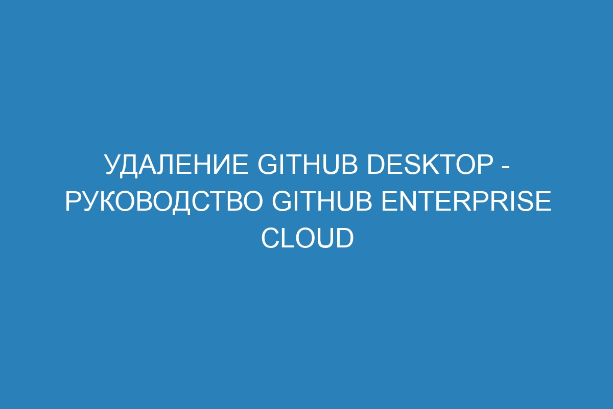 Удаление GitHub Desktop - Руководство GitHub Enterprise Cloud