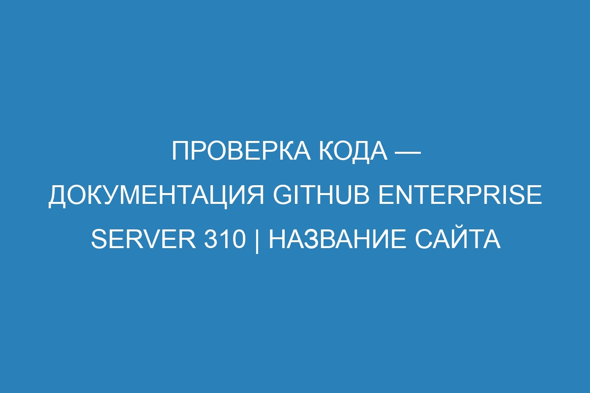 Проверка кода — документация GitHub Enterprise Server 310 | Название сайта