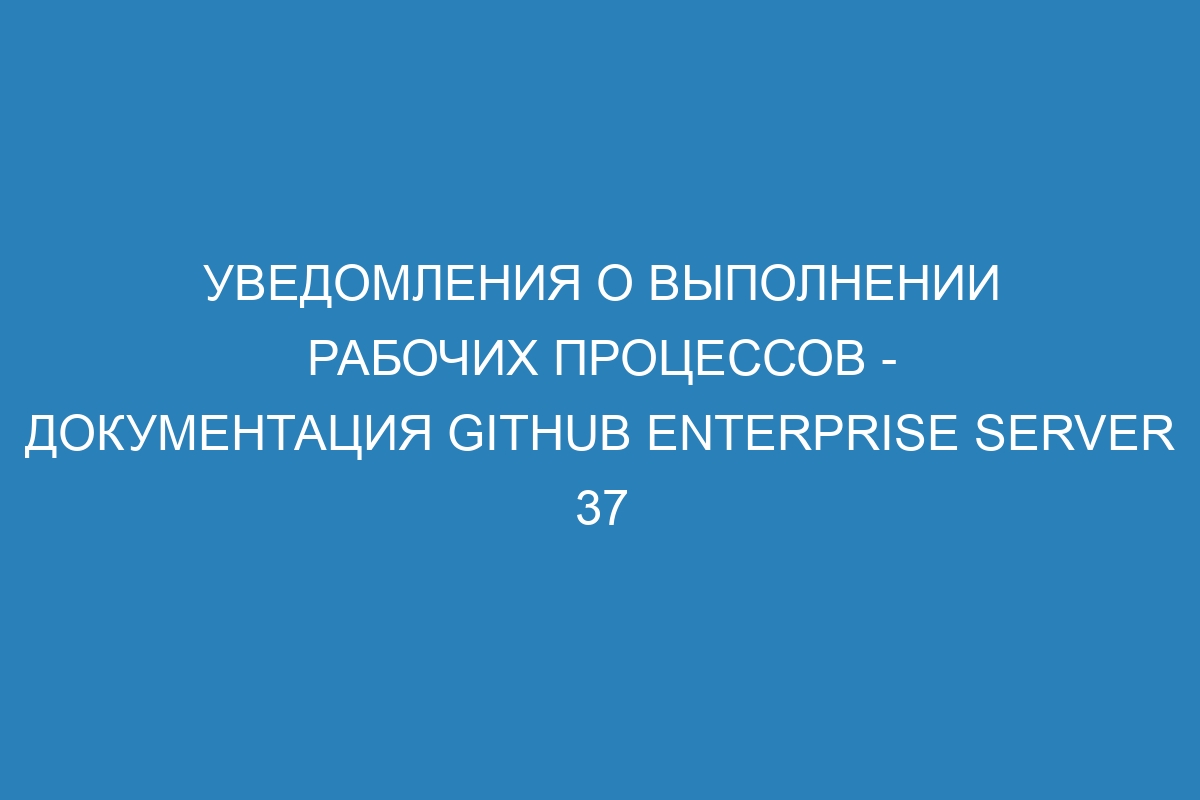 Уведомления о выполнении рабочих процессов - документация GitHub Enterprise Server 37