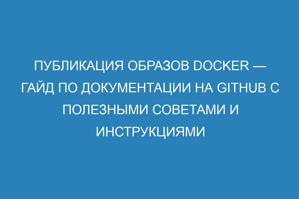 Публикация образов Docker — гайд по документации на GitHub с полезными советами и инструкциями