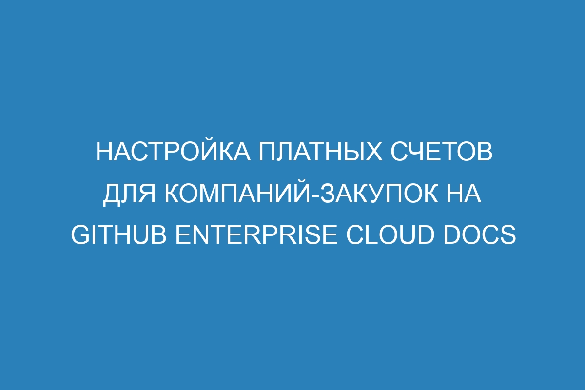 Настройка платных счетов для компаний-закупок на GitHub Enterprise Cloud Docs