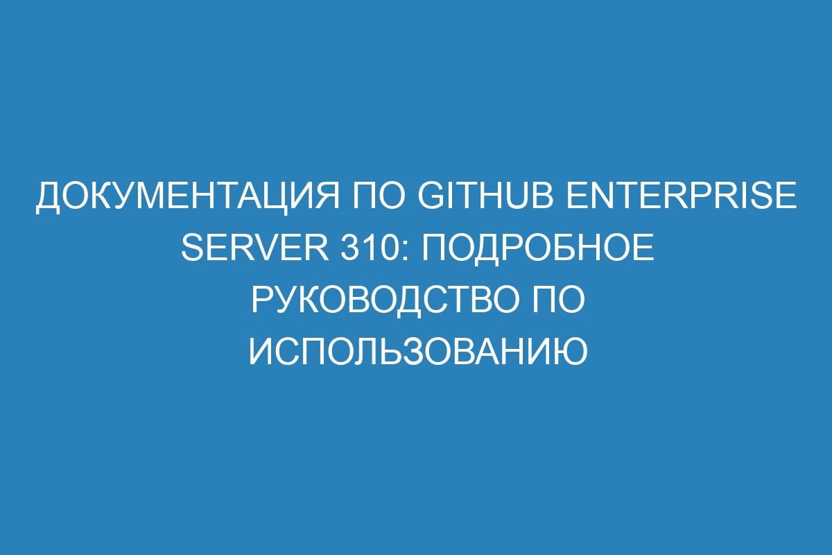 Документация по GitHub Enterprise Server 310: подробное руководство по использованию