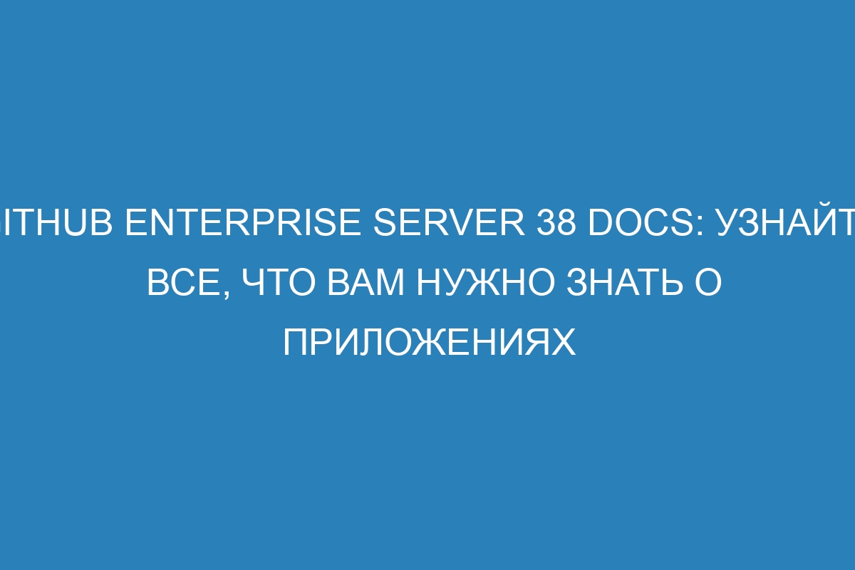 GitHub Enterprise Server 38 Docs: узнайте все, что вам нужно знать о приложениях