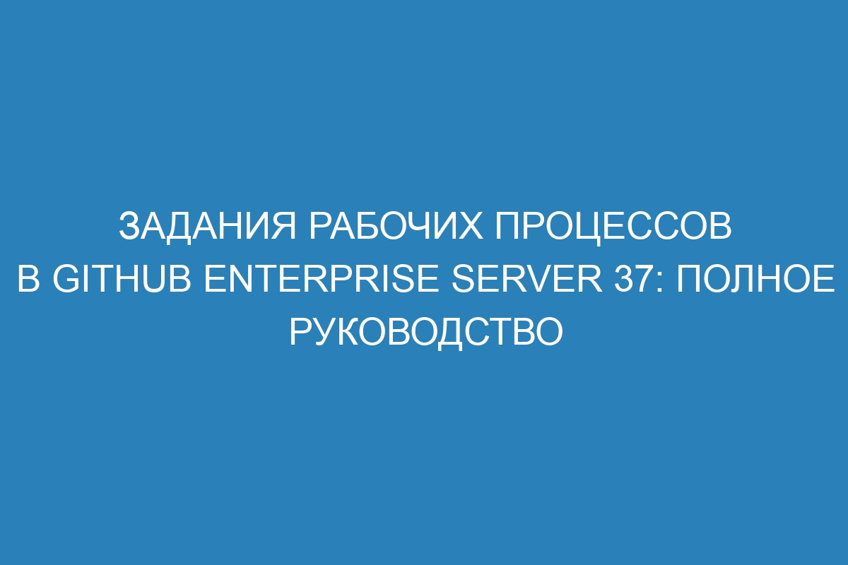 Задания рабочих процессов в GitHub Enterprise Server 37: полное руководство