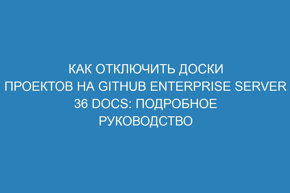 Как отключить доски проектов на GitHub Enterprise Server 36 Docs: подробное руководство