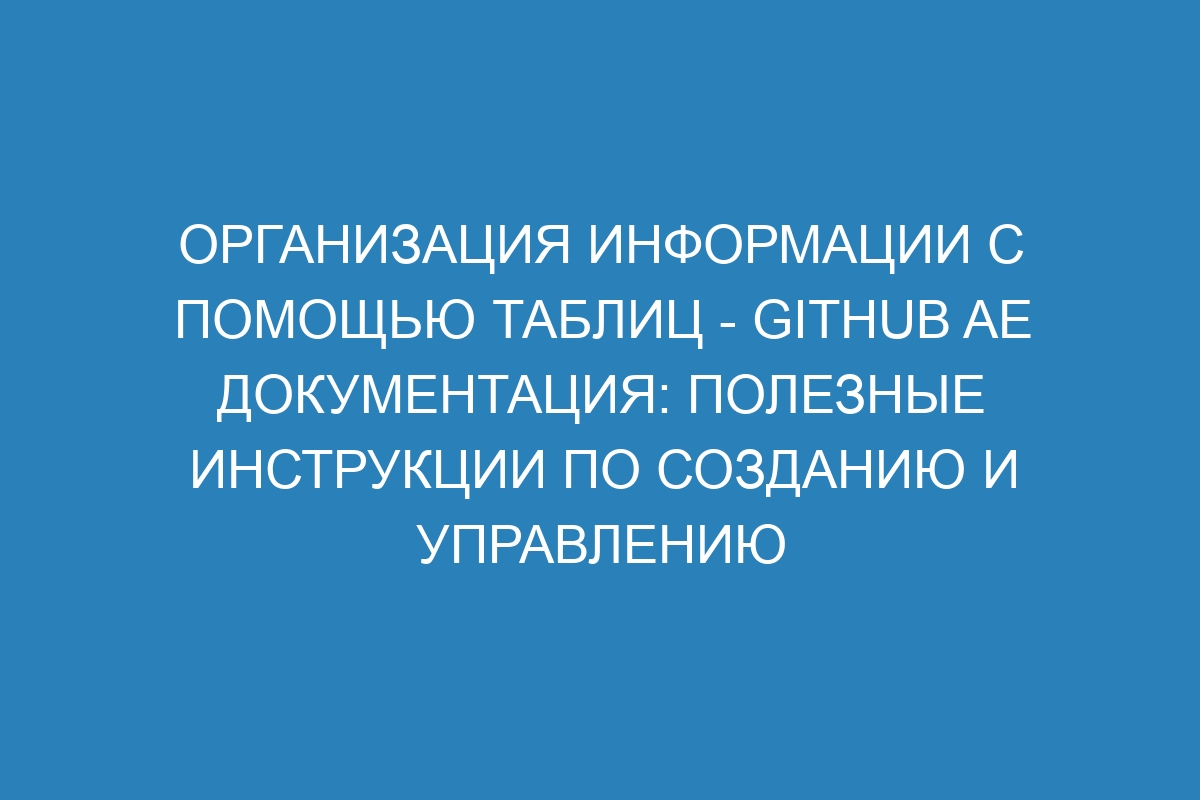 Организация информации с помощью таблиц - GitHub AE Документация: полезные инструкции по созданию и управлению таблицами