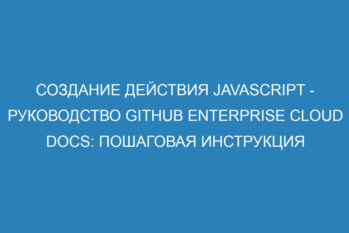 Создание действия JavaScript - Руководство GitHub Enterprise Cloud Docs: пошаговая инструкция