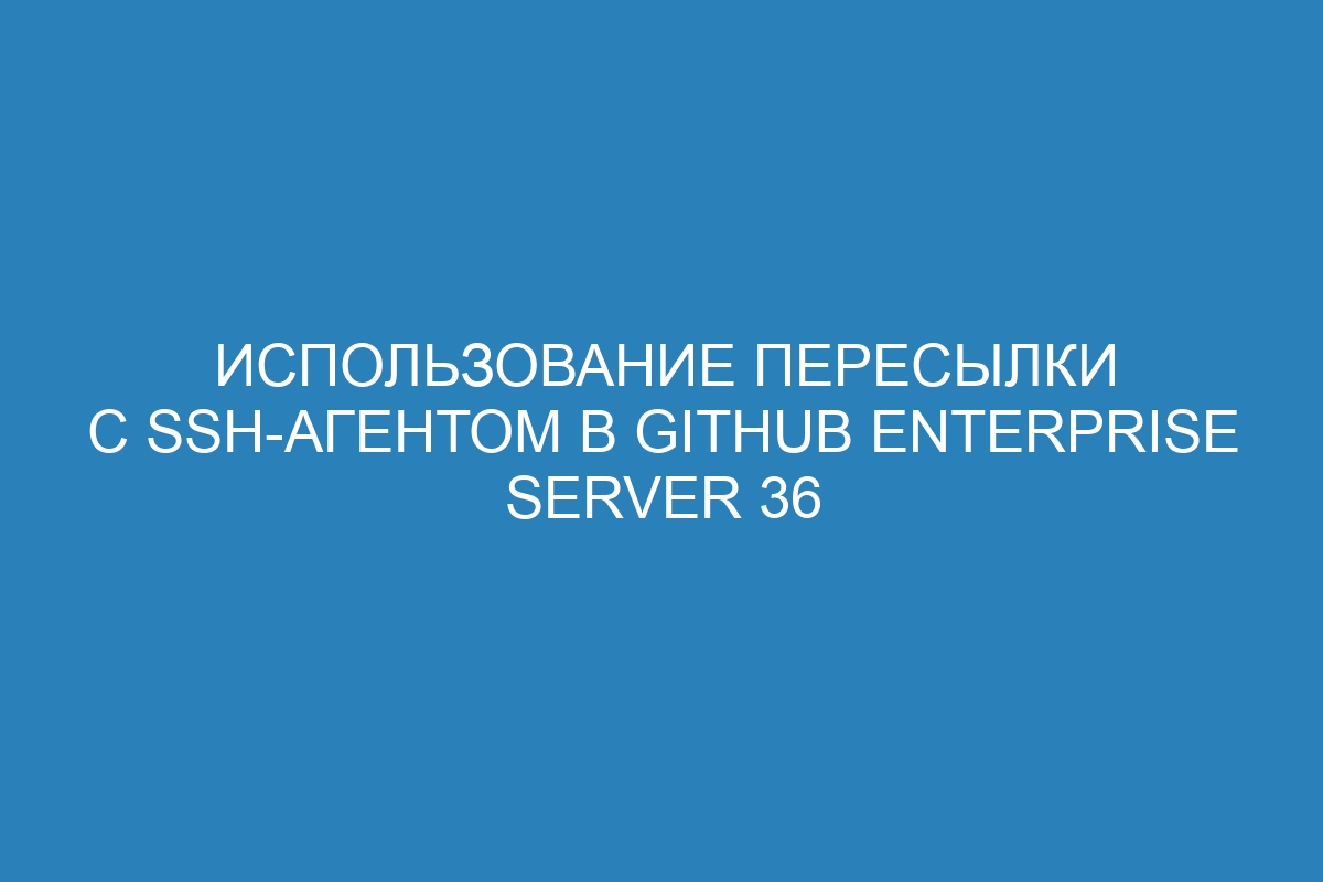 Использование пересылки с SSH-агентом в GitHub Enterprise Server 36