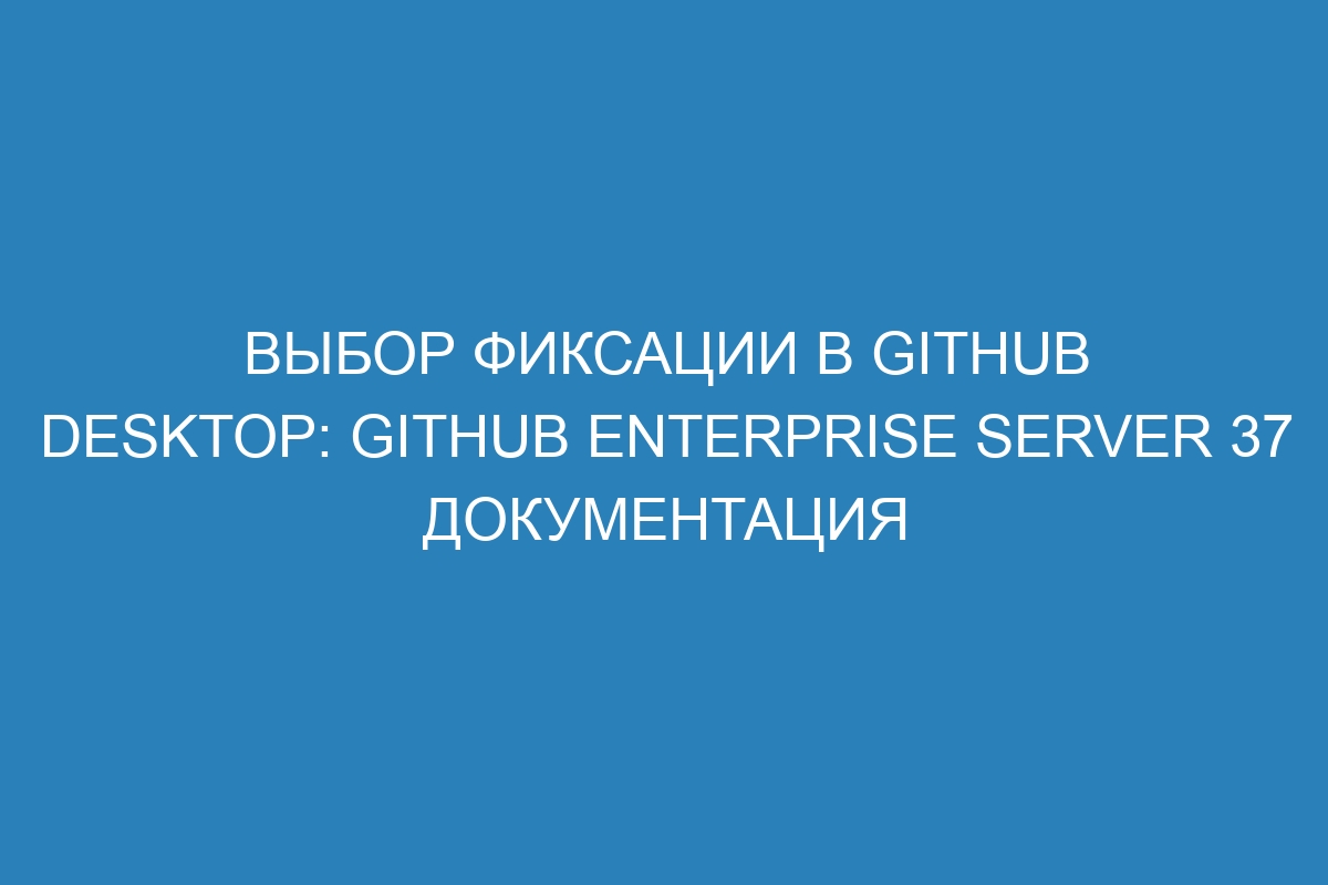 Выбор фиксации в GitHub Desktop: GitHub Enterprise Server 37 Документация