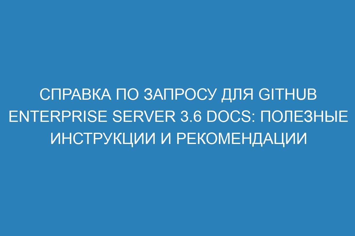 Справка по запросу для GitHub Enterprise Server 3.6 Docs: полезные инструкции и рекомендации