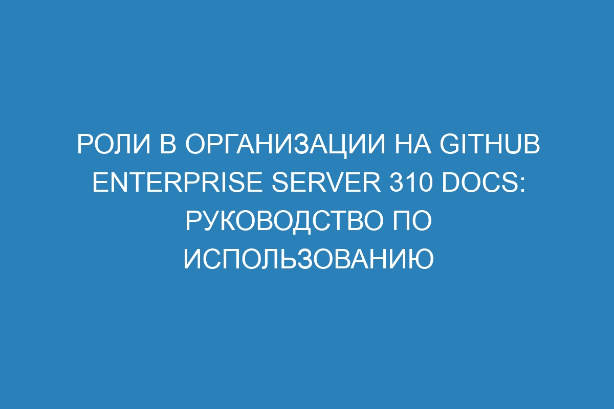 Роли в организации на GitHub Enterprise Server 310 Docs: руководство по использованию