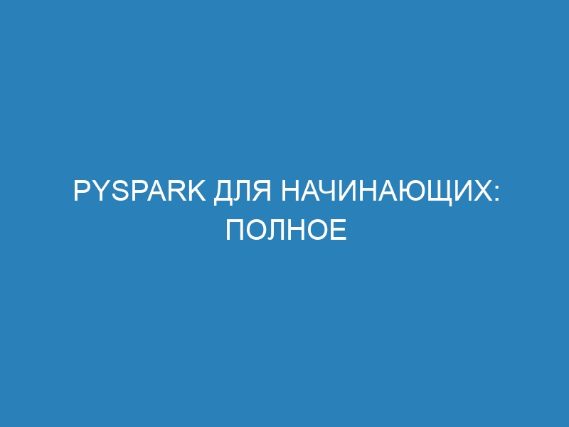 PySpark для начинающих: полное руководство с примерами и заданиями