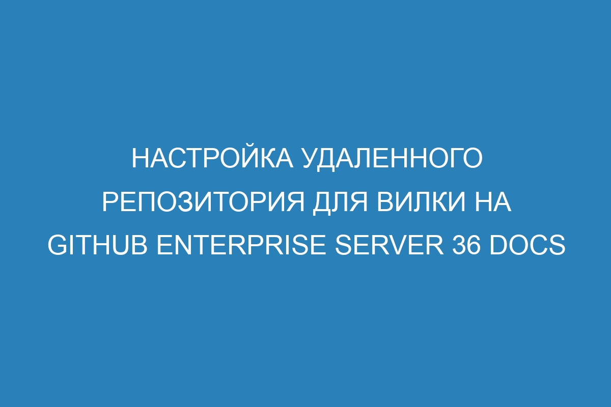 Настройка удаленного репозитория для вилки на GitHub Enterprise Server 36 Docs