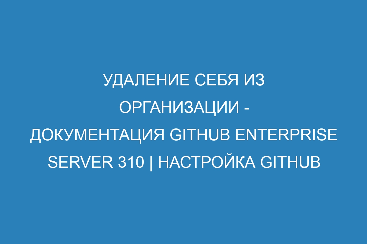 Удаление себя из организации - документация GitHub Enterprise Server 310 | Настройка GitHub