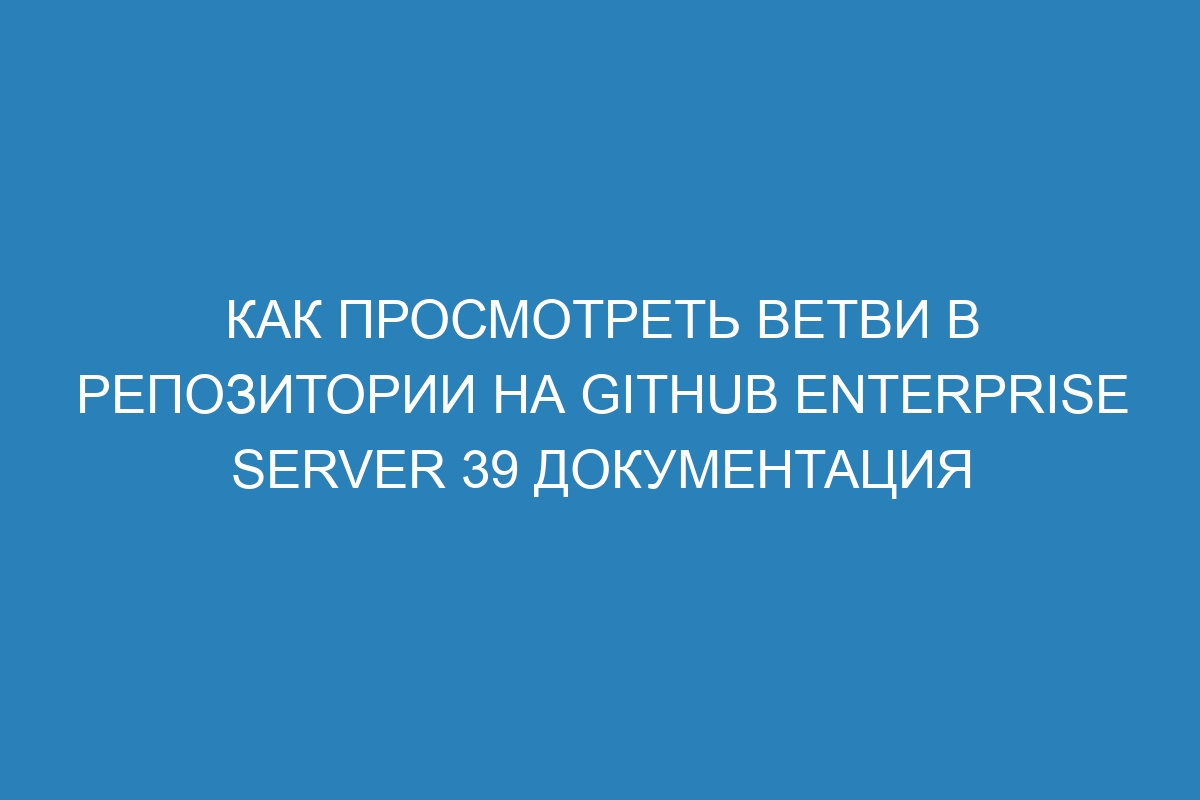 Как просмотреть ветви в репозитории на GitHub Enterprise Server 39 Документация