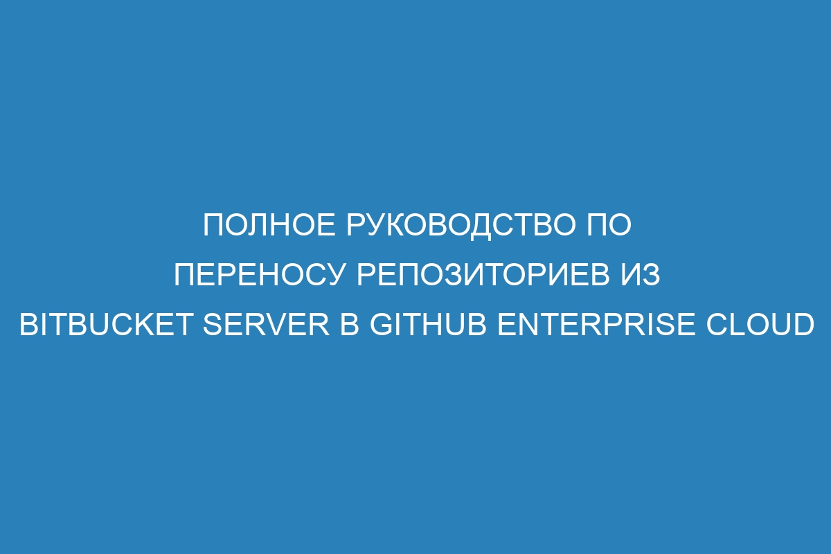 Полное руководство по переносу репозиториев из Bitbucket Server в GitHub Enterprise Cloud