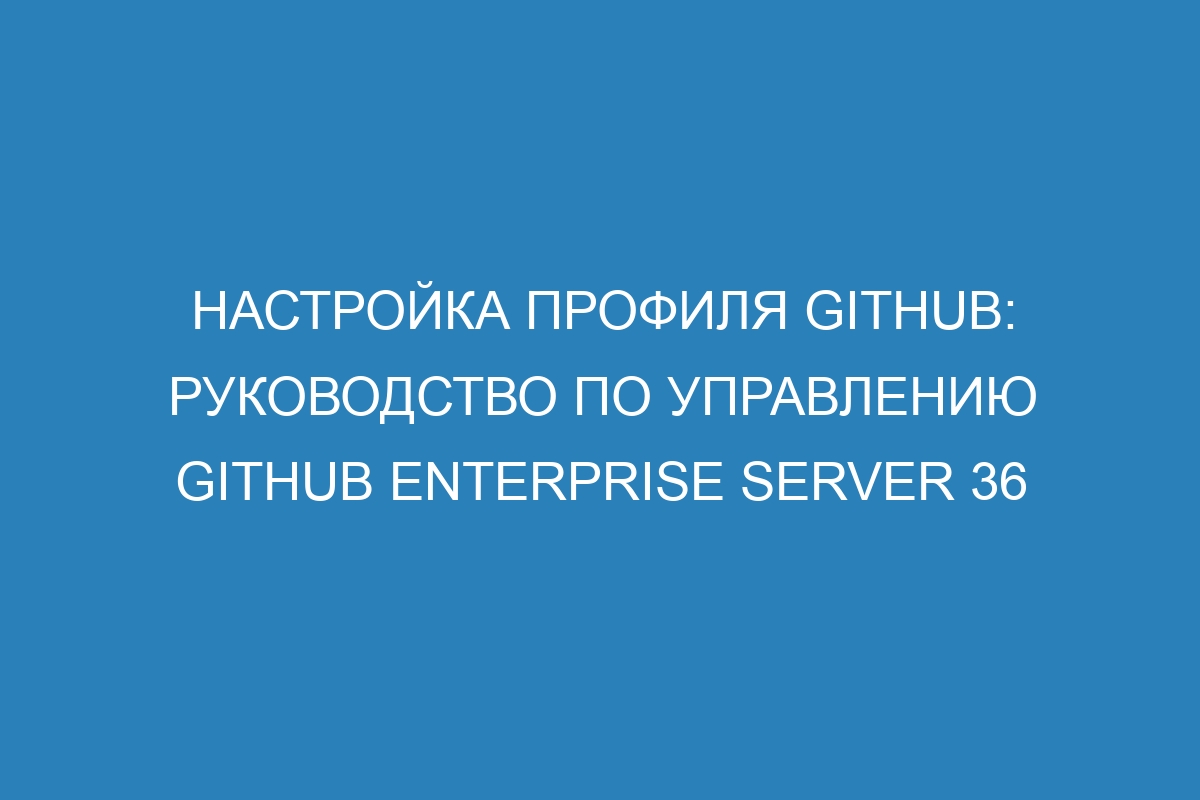 Настройка профиля GitHub: руководство по управлению GitHub Enterprise Server 36