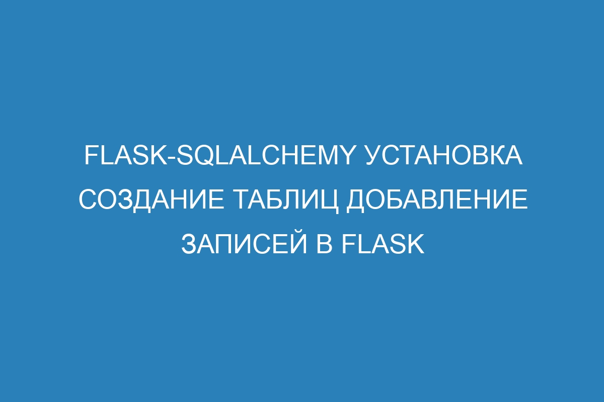 Flask-SQLAlchemy установка создание таблиц добавление записей в Flask