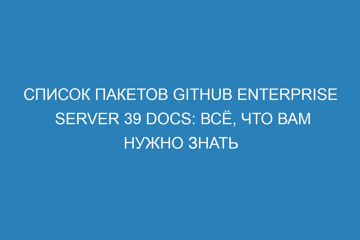 Список пакетов GitHub Enterprise Server 39 Docs: всё, что вам нужно знать