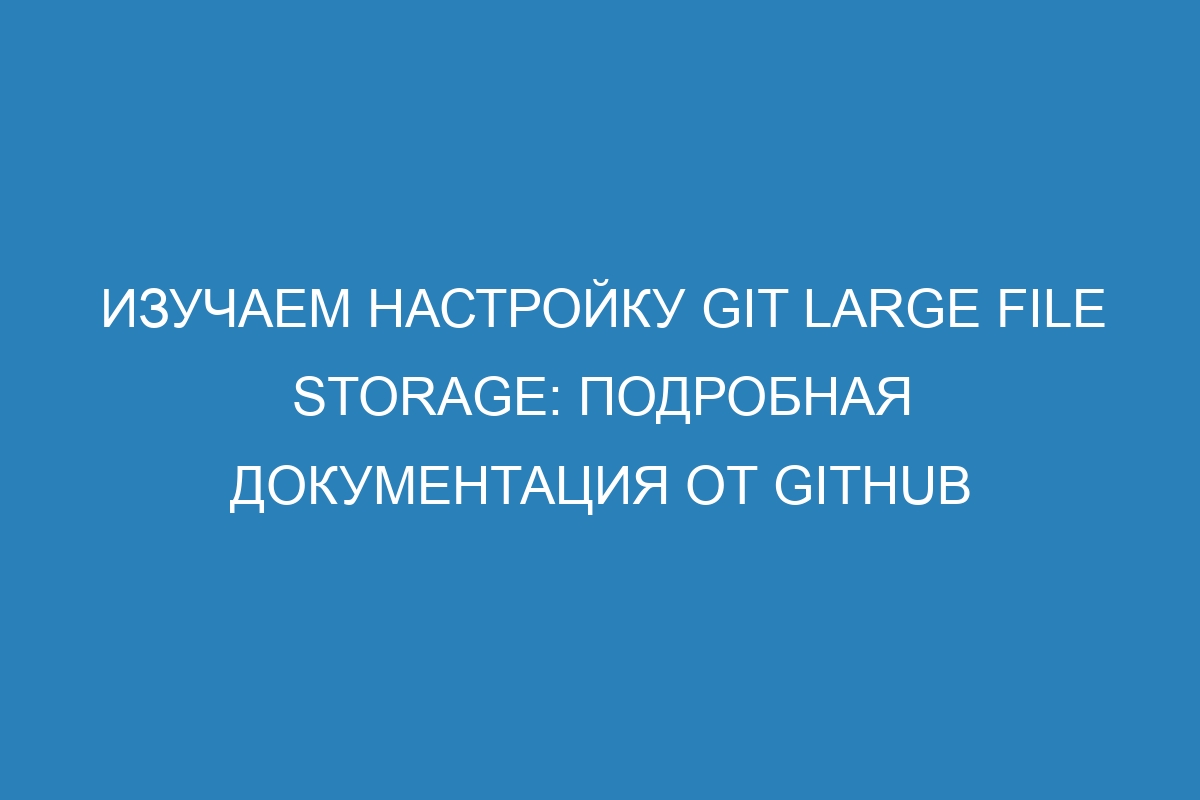 Изучаем настройку Git Large File Storage: подробная документация от GitHub