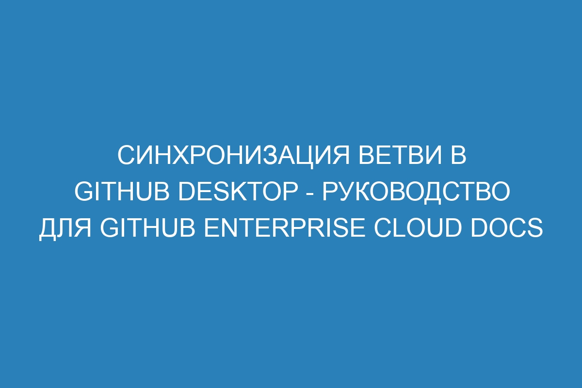 Синхронизация ветви в GitHub Desktop - руководство для GitHub Enterprise Cloud Docs