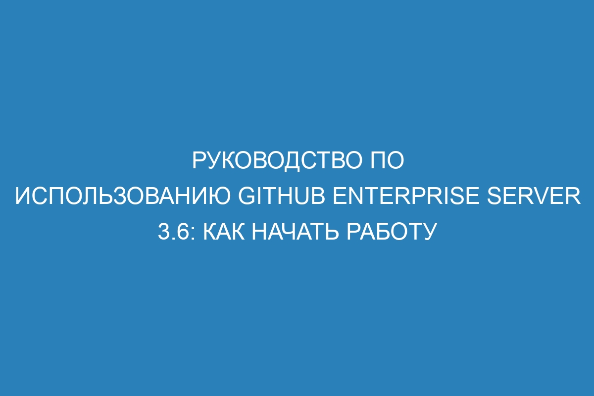 Руководство по использованию GitHub Enterprise Server 3.6: как начать работу