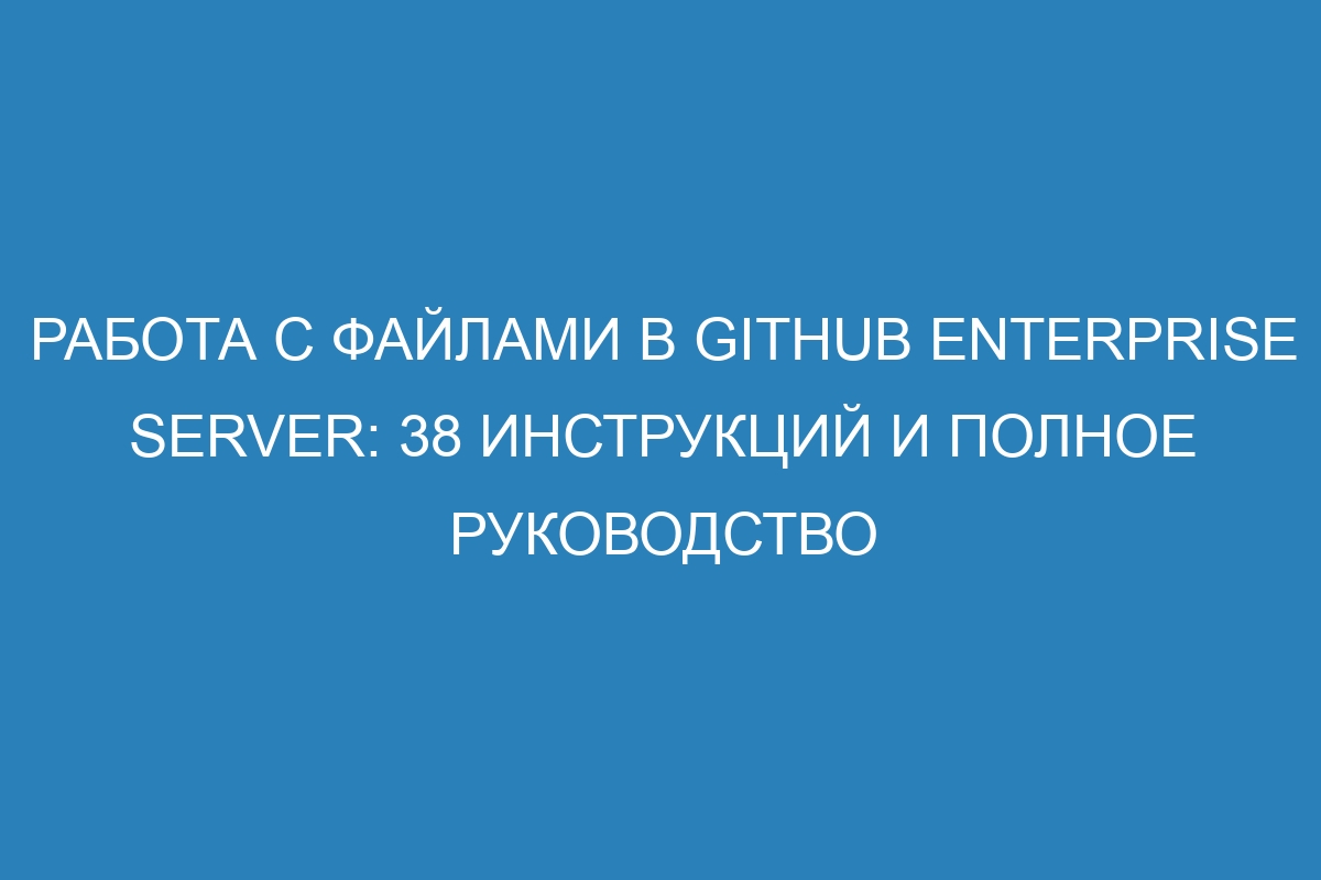 Работа с файлами в GitHub Enterprise Server: 38 инструкций и полное руководство