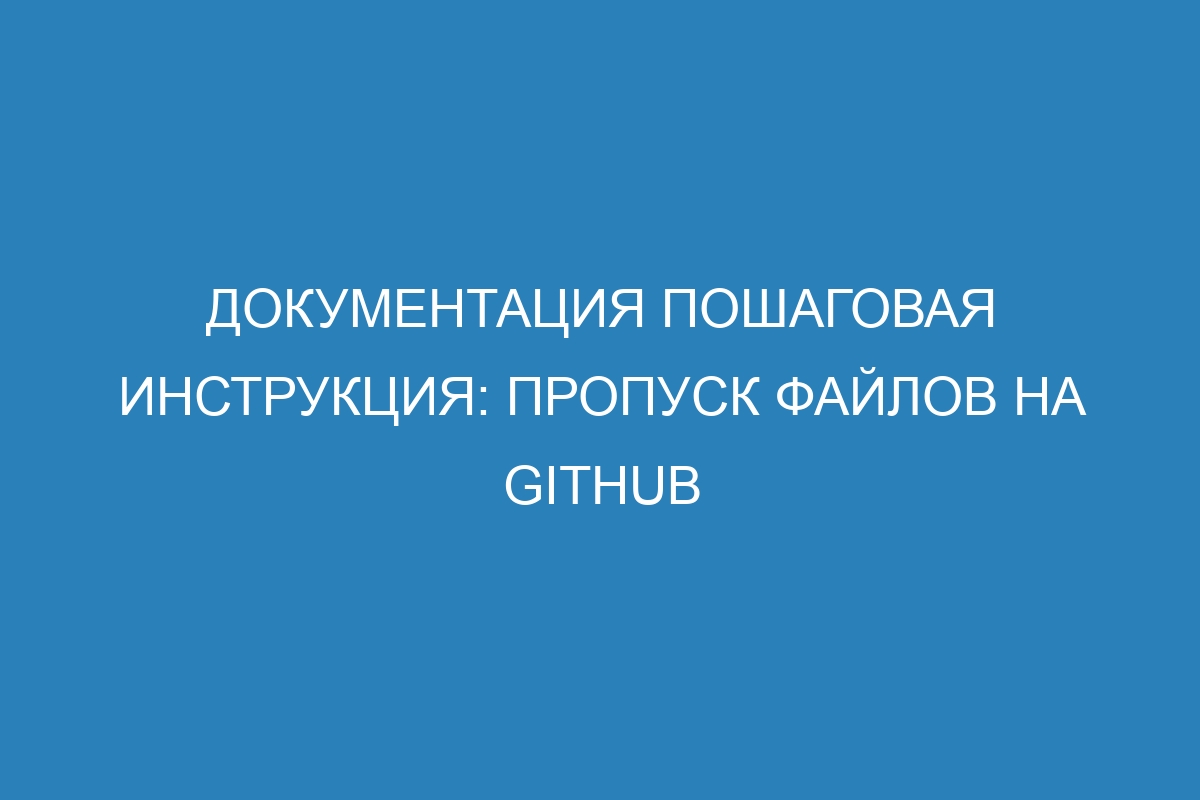 Документация пошаговая инструкция: пропуск файлов на GitHub