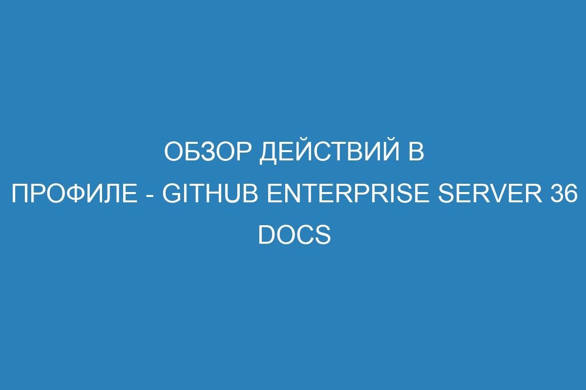 Обзор действий в профиле - GitHub Enterprise Server 36 Docs