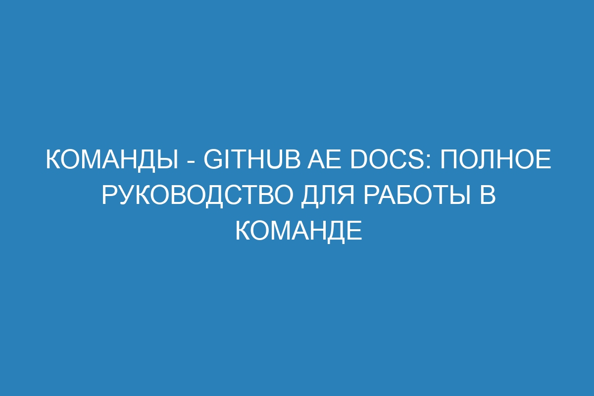 Команды - GitHub AE Docs: полное руководство для работы в команде