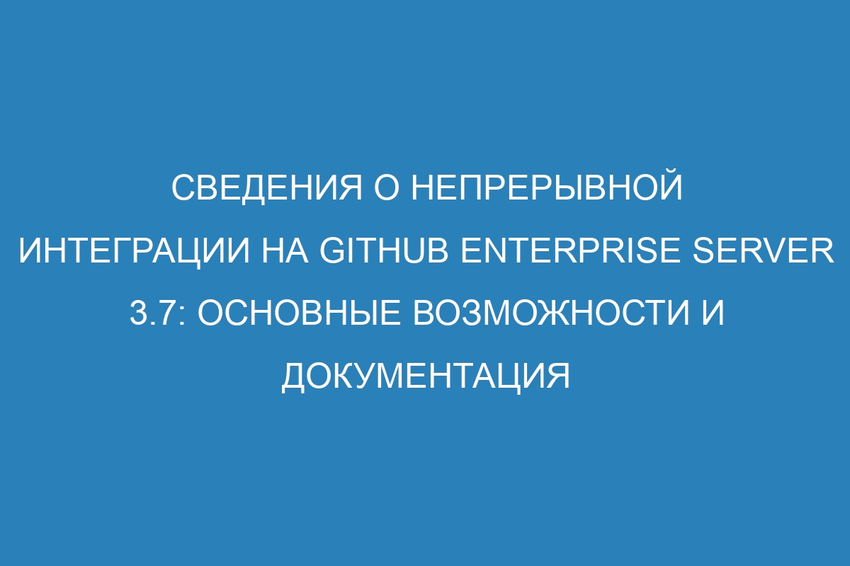 Сведения о непрерывной интеграции на GitHub Enterprise Server 3.7: основные возможности и документация