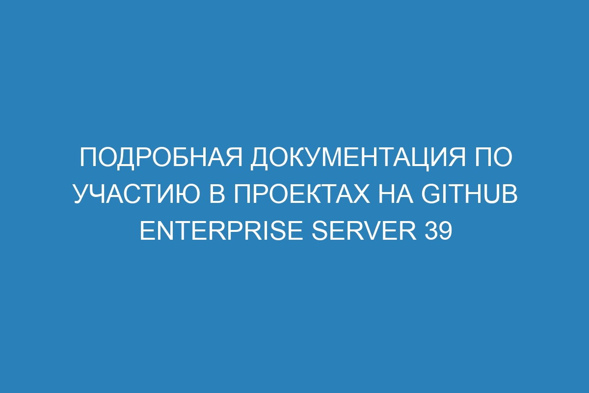 Подробная документация по участию в проектах на GitHub Enterprise Server 39