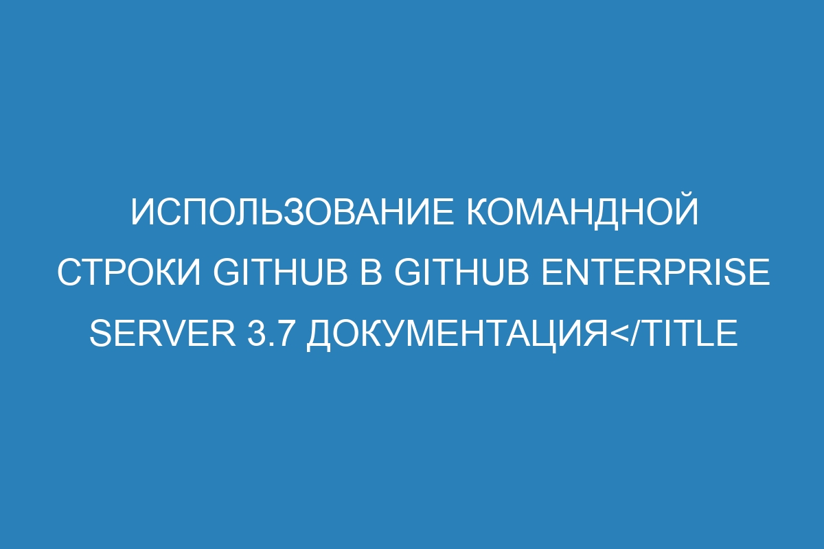 Использование командной строки GitHub в GitHub Enterprise Server 3.7 Документация</title