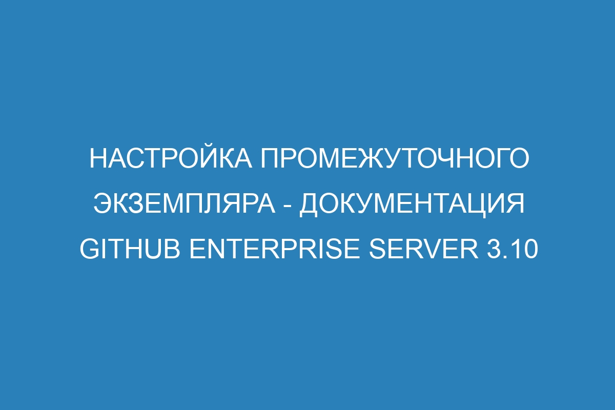 Настройка промежуточного экземпляра - документация GitHub Enterprise Server 3.10