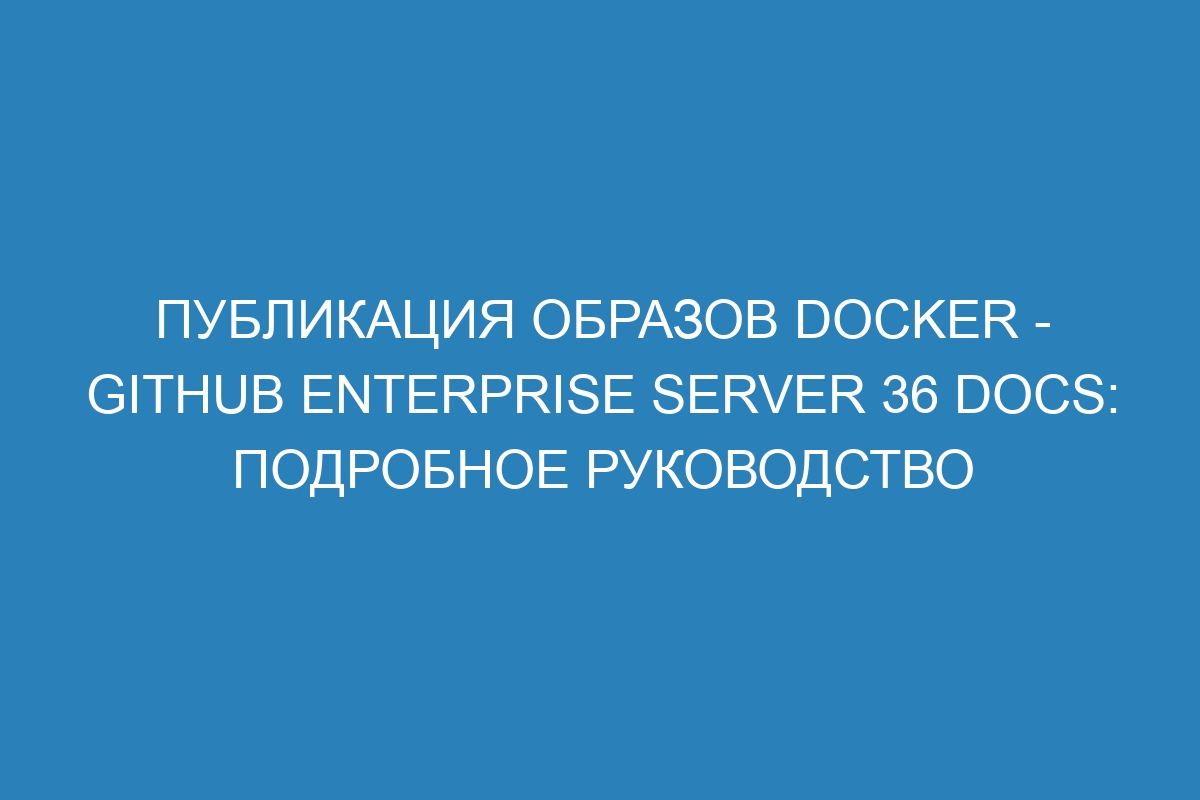 Публикация образов Docker - GitHub Enterprise Server 36 Docs: подробное руководство