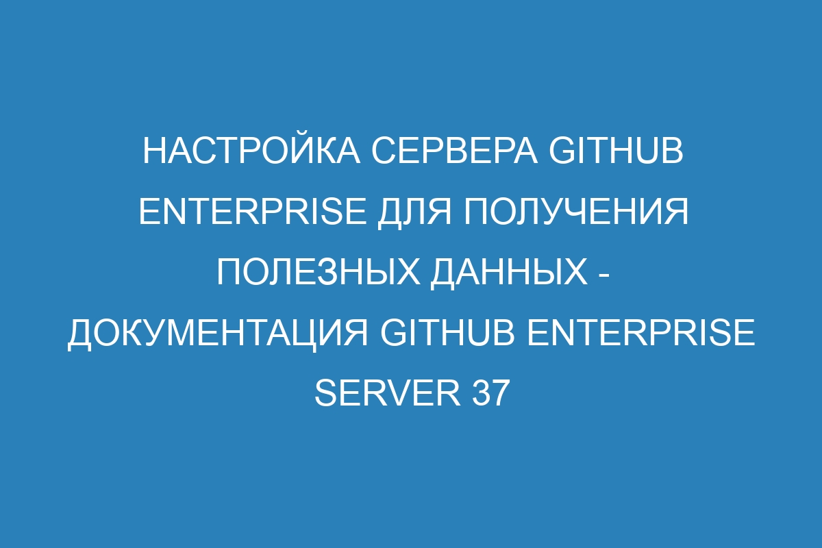 Настройка сервера GitHub Enterprise для получения полезных данных - документация GitHub Enterprise Server 37