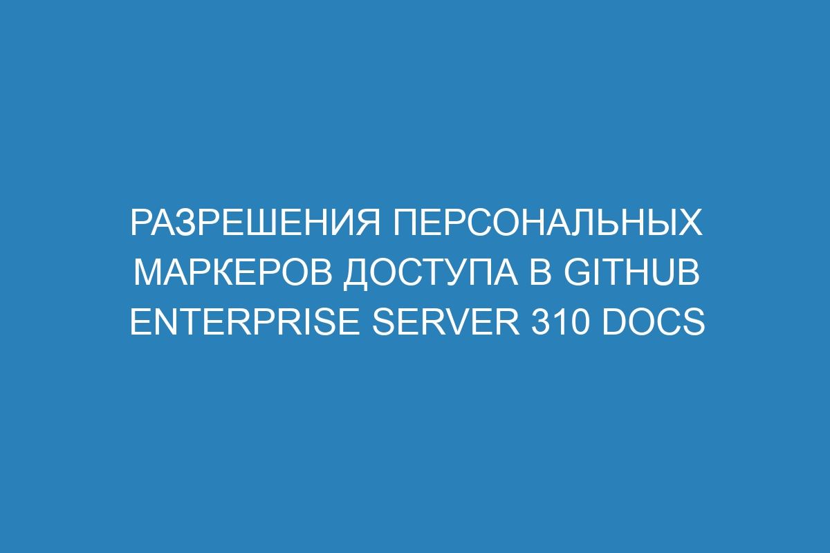 Разрешения персональных маркеров доступа в GitHub Enterprise Server 310 Docs