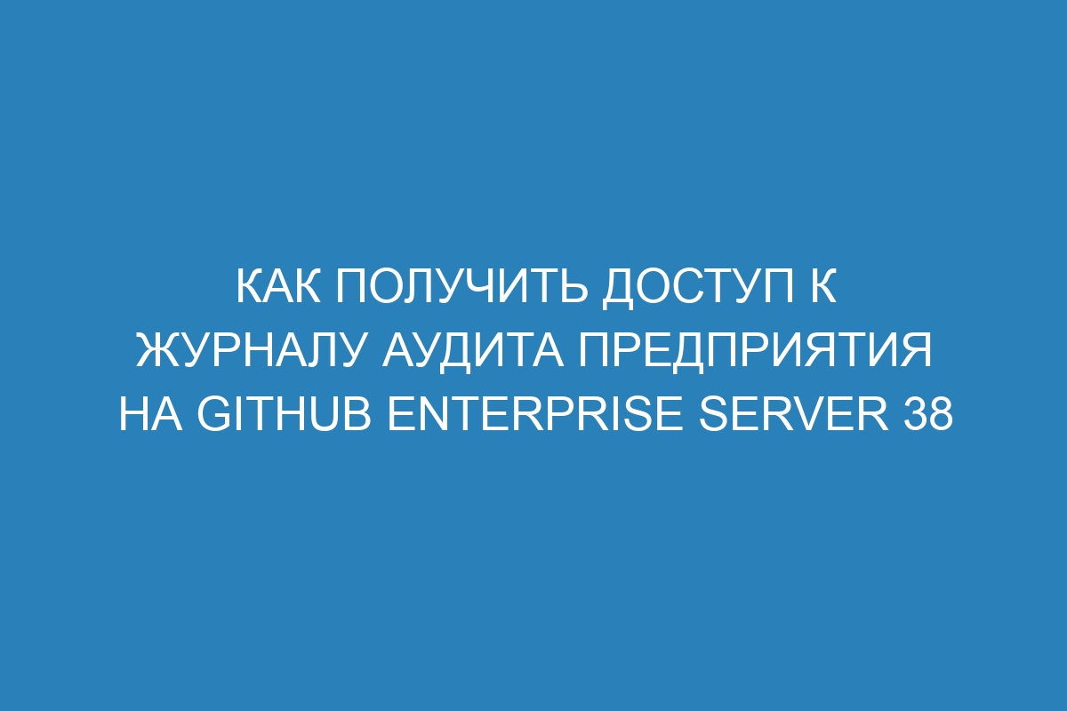 Как получить доступ к журналу аудита предприятия на GitHub Enterprise Server 38