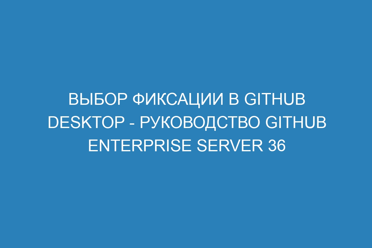 Выбор фиксации в GitHub Desktop - Руководство GitHub Enterprise Server 36